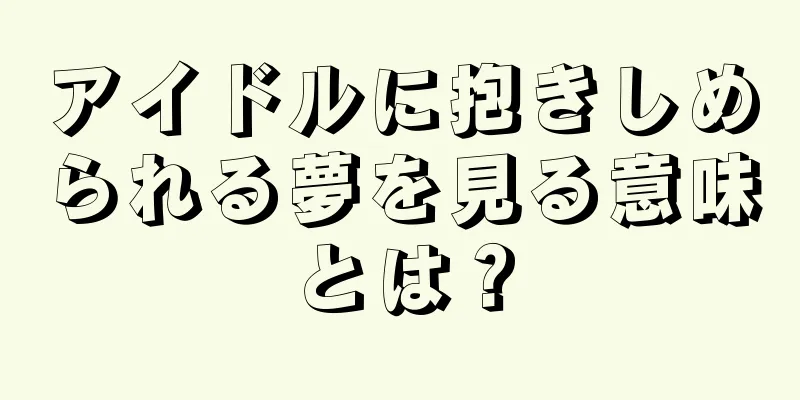 アイドルに抱きしめられる夢を見る意味とは？