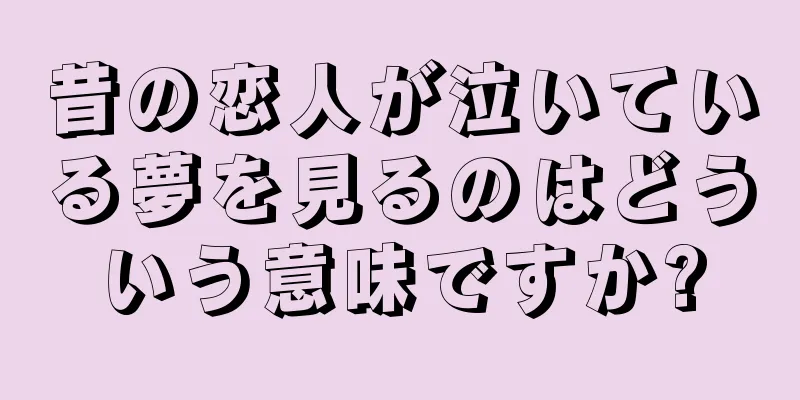 昔の恋人が泣いている夢を見るのはどういう意味ですか?