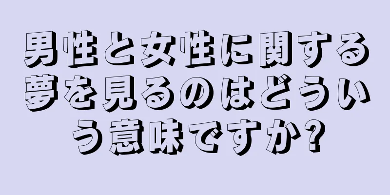 男性と女性に関する夢を見るのはどういう意味ですか?