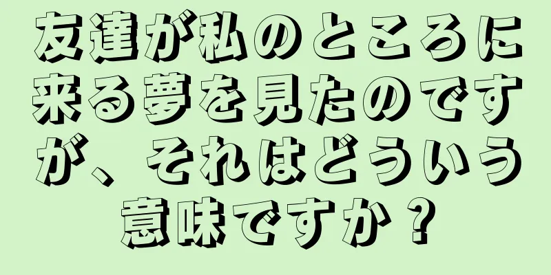 友達が私のところに来る夢を見たのですが、それはどういう意味ですか？