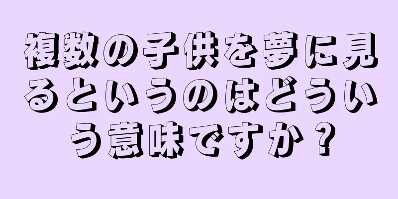 複数の子供を夢に見るというのはどういう意味ですか？
