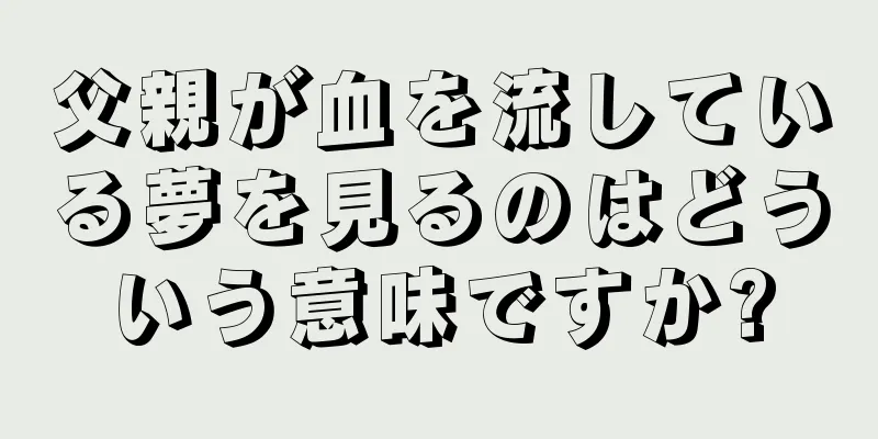 父親が血を流している夢を見るのはどういう意味ですか?