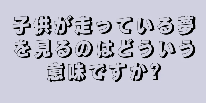 子供が走っている夢を見るのはどういう意味ですか?