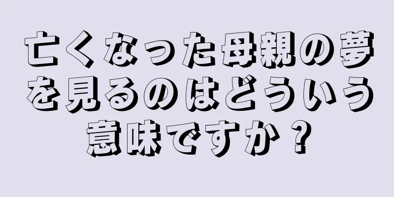 亡くなった母親の夢を見るのはどういう意味ですか？