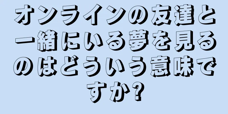 オンラインの友達と一緒にいる夢を見るのはどういう意味ですか?