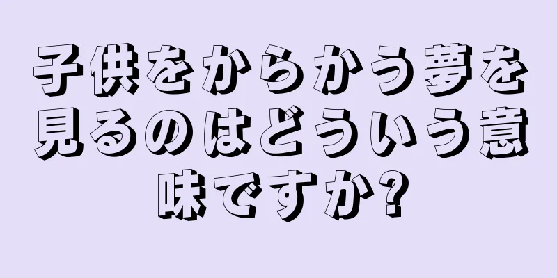 子供をからかう夢を見るのはどういう意味ですか?