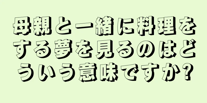 母親と一緒に料理をする夢を見るのはどういう意味ですか?