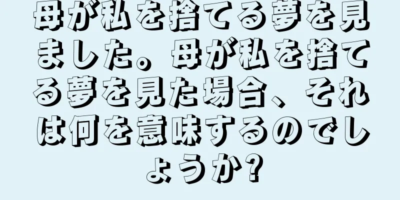 母が私を捨てる夢を見ました。母が私を捨てる夢を見た場合、それは何を意味するのでしょうか?