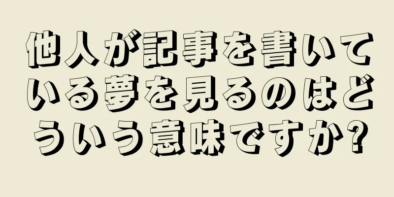 他人が記事を書いている夢を見るのはどういう意味ですか?