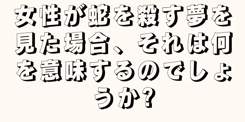 女性が蛇を殺す夢を見た場合、それは何を意味するのでしょうか?