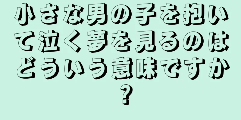 小さな男の子を抱いて泣く夢を見るのはどういう意味ですか？