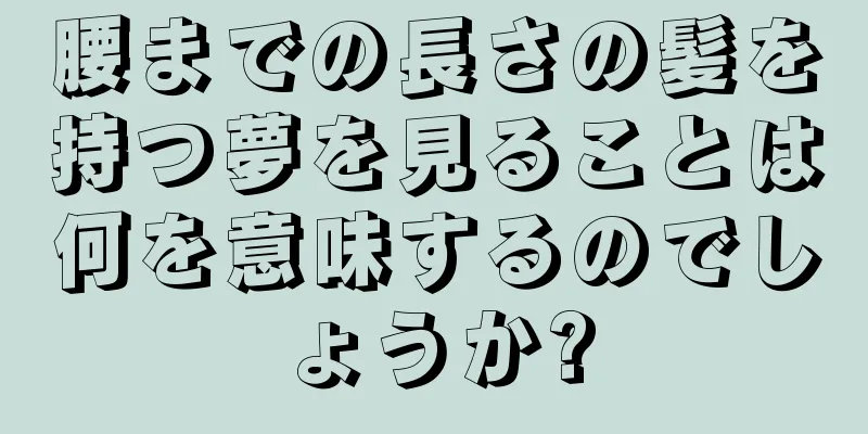 腰までの長さの髪を持つ夢を見ることは何を意味するのでしょうか?