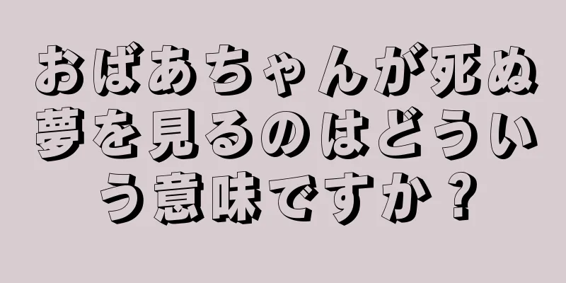 おばあちゃんが死ぬ夢を見るのはどういう意味ですか？
