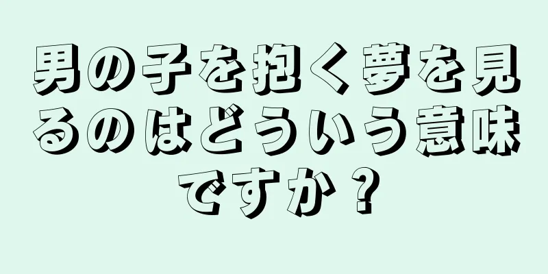 男の子を抱く夢を見るのはどういう意味ですか？