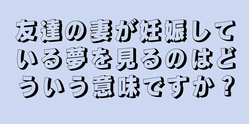 友達の妻が妊娠している夢を見るのはどういう意味ですか？