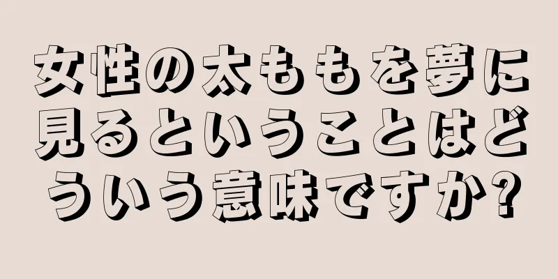 女性の太ももを夢に見るということはどういう意味ですか?
