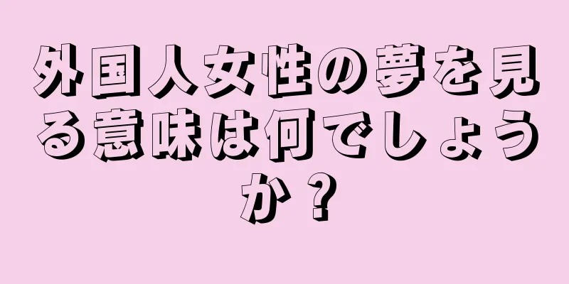 外国人女性の夢を見る意味は何でしょうか？