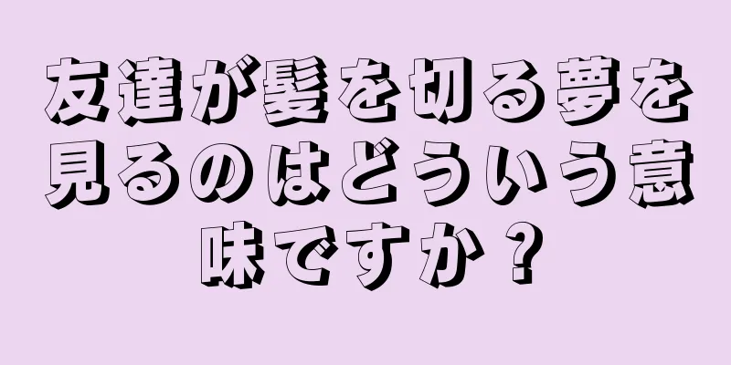 友達が髪を切る夢を見るのはどういう意味ですか？