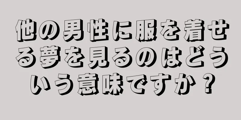他の男性に服を着せる夢を見るのはどういう意味ですか？