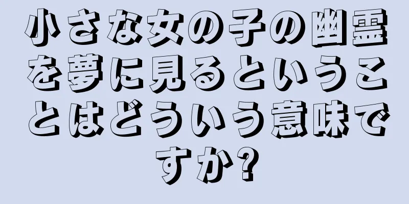 小さな女の子の幽霊を夢に見るということはどういう意味ですか?