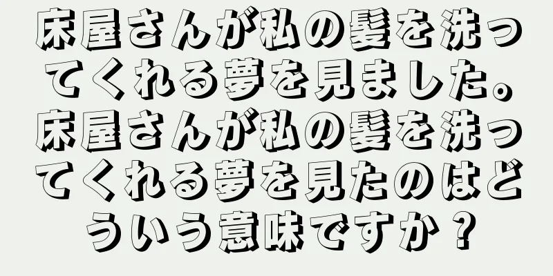 床屋さんが私の髪を洗ってくれる夢を見ました。床屋さんが私の髪を洗ってくれる夢を見たのはどういう意味ですか？