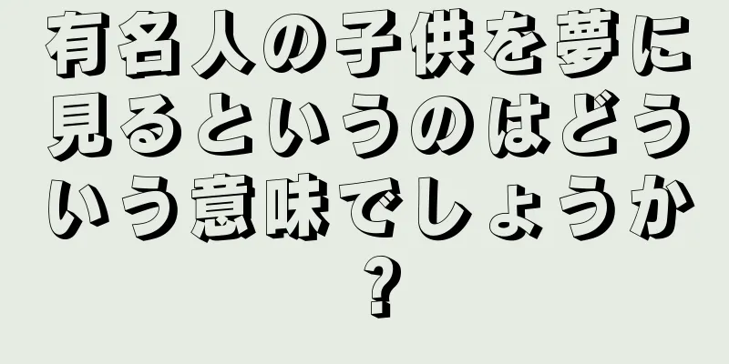 有名人の子供を夢に見るというのはどういう意味でしょうか？