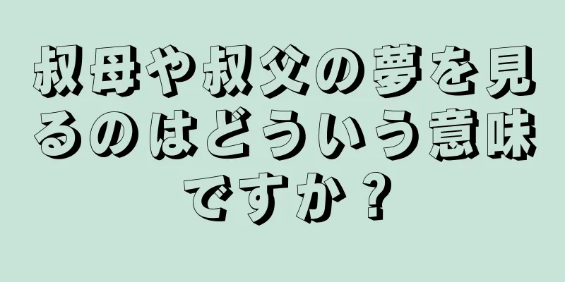 叔母や叔父の夢を見るのはどういう意味ですか？