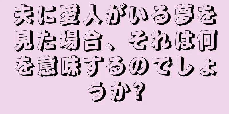 夫に愛人がいる夢を見た場合、それは何を意味するのでしょうか?