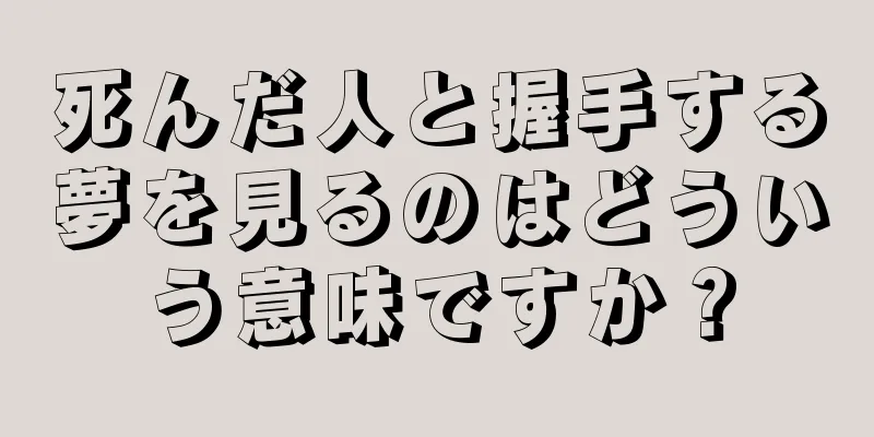 死んだ人と握手する夢を見るのはどういう意味ですか？