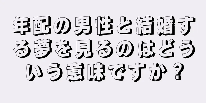 年配の男性と結婚する夢を見るのはどういう意味ですか？