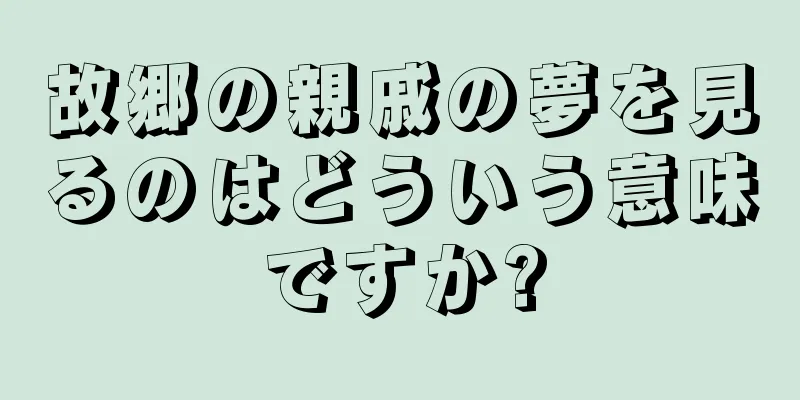 故郷の親戚の夢を見るのはどういう意味ですか?