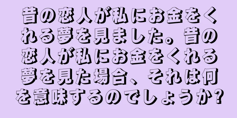 昔の恋人が私にお金をくれる夢を見ました。昔の恋人が私にお金をくれる夢を見た場合、それは何を意味するのでしょうか?