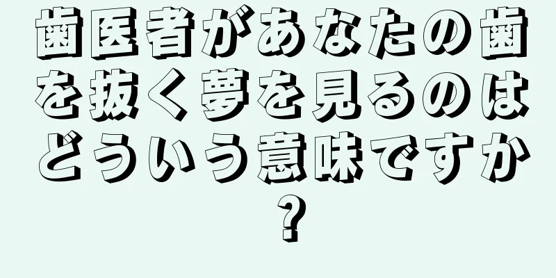 歯医者があなたの歯を抜く夢を見るのはどういう意味ですか？