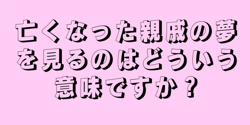 亡くなった親戚の夢を見るのはどういう意味ですか？