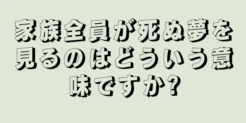 家族全員が死ぬ夢を見るのはどういう意味ですか?