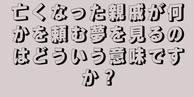 亡くなった親戚が何かを頼む夢を見るのはどういう意味ですか？