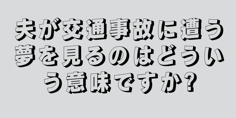 夫が交通事故に遭う夢を見るのはどういう意味ですか?