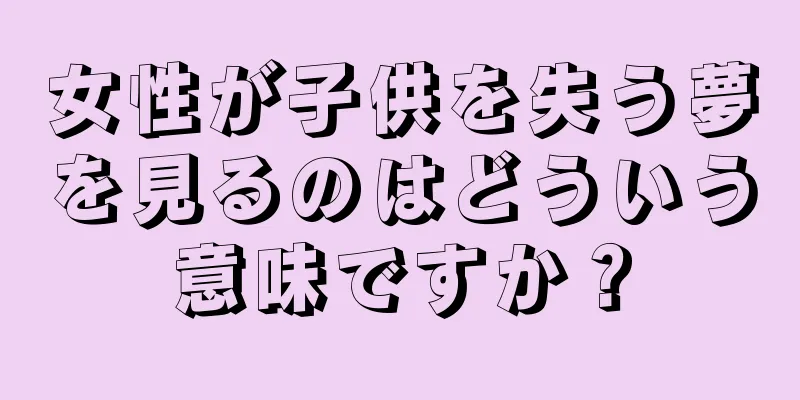 女性が子供を失う夢を見るのはどういう意味ですか？