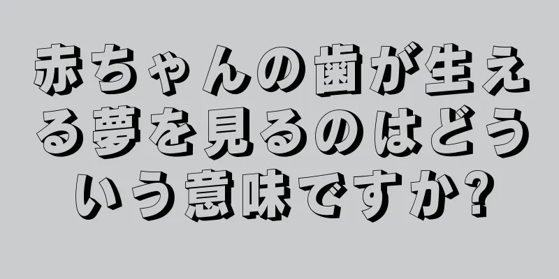 赤ちゃんの歯が生える夢を見るのはどういう意味ですか?