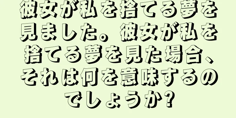彼女が私を捨てる夢を見ました。彼女が私を捨てる夢を見た場合、それは何を意味するのでしょうか?