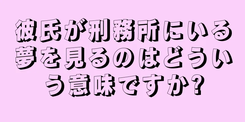 彼氏が刑務所にいる夢を見るのはどういう意味ですか?