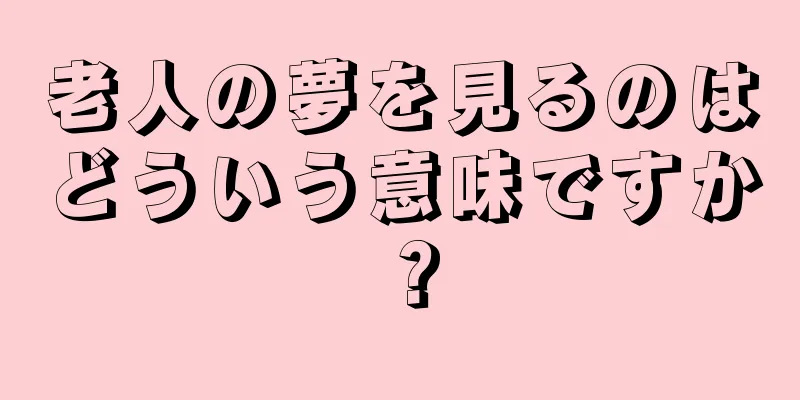 老人の夢を見るのはどういう意味ですか？