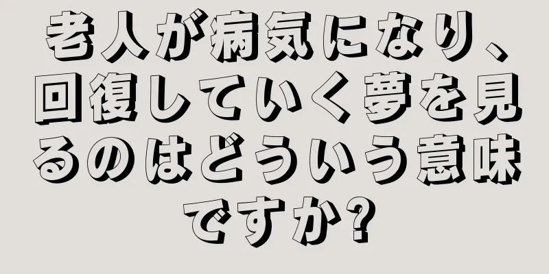 老人が病気になり、回復していく夢を見るのはどういう意味ですか?