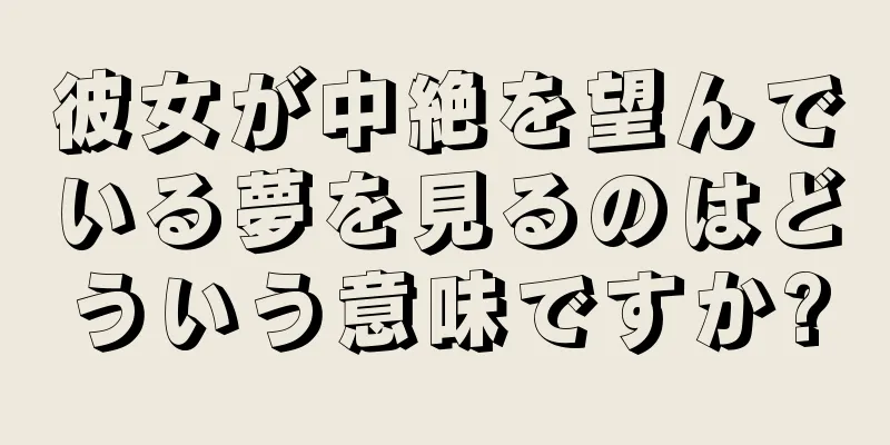 彼女が中絶を望んでいる夢を見るのはどういう意味ですか?