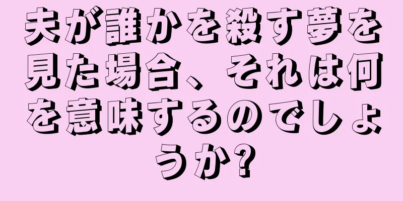 夫が誰かを殺す夢を見た場合、それは何を意味するのでしょうか?