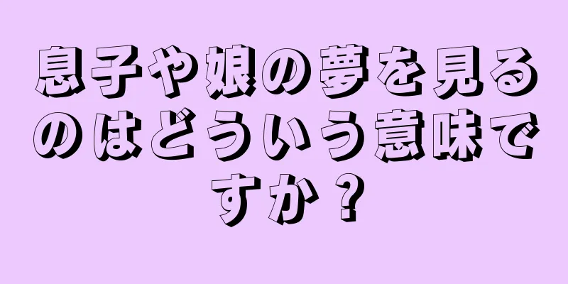 息子や娘の夢を見るのはどういう意味ですか？