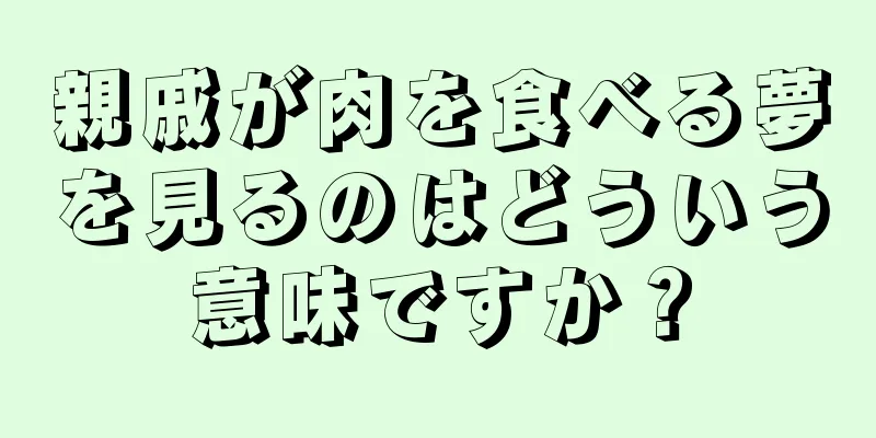 親戚が肉を食べる夢を見るのはどういう意味ですか？