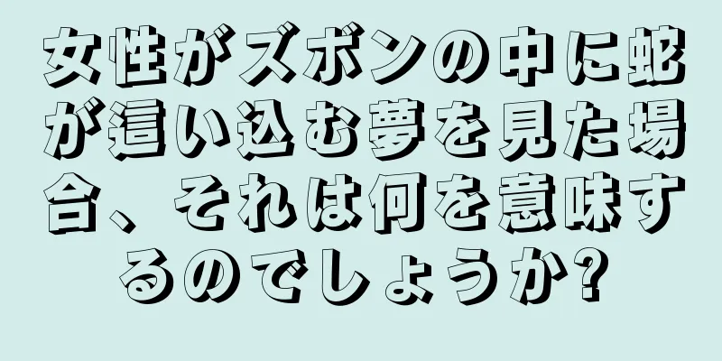 女性がズボンの中に蛇が這い込む夢を見た場合、それは何を意味するのでしょうか?