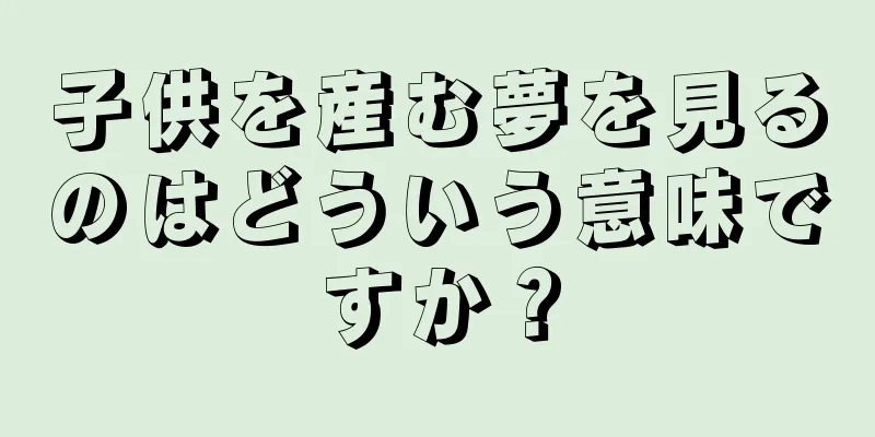 子供を産む夢を見るのはどういう意味ですか？