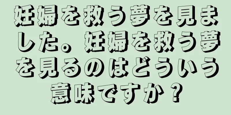 妊婦を救う夢を見ました。妊婦を救う夢を見るのはどういう意味ですか？